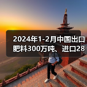 2024年1-2月中国出口肥料300万吨、进口286万吨(图4) 2024年1-2月中国出口肥料300万吨、进口286万吨(图4)