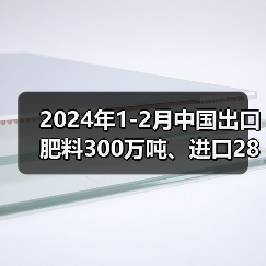 2024年1-2月中国出口肥料300万吨、进口286万吨(图4) 2024年1-2月中国出口肥料300万吨、进口286万吨(图4)