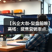【名企大咖·复盘前瞻】高杨:聚焦营销重点,在渠道拓展上狠下功夫(图2) 【名企大咖·复盘前瞻】高杨:聚焦营销重点,在渠道拓展上狠下功夫(图2)