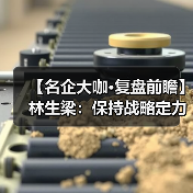 【名企大咖·复盘前瞻】林生梁:保持战略定力,坚持长期主义,行稳致远(图1) 【名企大咖·复盘前瞻】林生梁:保持战略定力,坚持长期主义,行稳致远(图1)