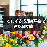 石门茶农巧用新平台 茶香飘至网络(图4) 石门茶农巧用新平台 茶香飘至网络(图4)