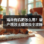 鸡粪有机肥怎么用?增产增效土壤改良全攻略(图4) 鸡粪有机肥怎么用?增产增效土壤改良全攻略(图4)