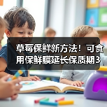 草莓保鲜新方法!可食用保鲜膜延长保质期3天(图3) 草莓保鲜新方法!可食用保鲜膜延长保质期3天(图3)