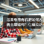 瓜果专用有机肥如何改善土壤结构?仨福众达(图2) 瓜果专用有机肥如何改善土壤结构?仨福众达(图2)