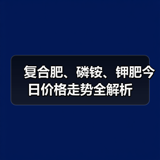 复合肥、磷铵、钾肥今日价格走势全解析（图2）