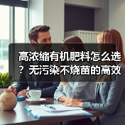 高浓缩有机肥料怎么选?无污染不烧苗的高效选择(图4) 高浓缩有机肥料怎么选?无污染不烧苗的高效选择(图4)