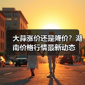 大蒜涨价还是降价？湖南价格行情最新动态（图2）