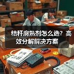 秸秆腐熟剂怎么选?高效分解解决方案(图2) 秸秆腐熟剂怎么选?高效分解解决方案(图2)