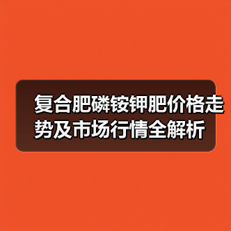 复合肥磷铵钾肥价格走势及市场行情全解析(图2) 复合肥磷铵钾肥价格走势及市场行情全解析(图2)