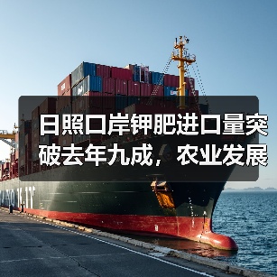 日照口岸钾肥进口量突破去年九成，农业发展迎来新机遇（图2）