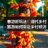 春游新玩法!现代乡村旅游如何带动乡村经济发展?(图2) 春游新玩法!现代乡村旅游如何带动乡村经济发展?(图2)