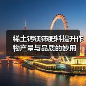 稀土钙镁铈肥料提升作物产量与品质的妙用（图1）