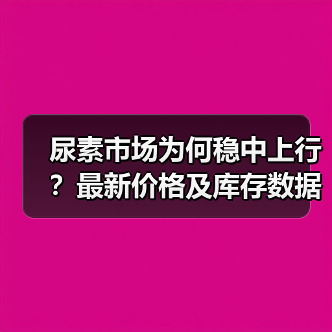 尿素市场为何稳中上行?最新价格及库存数据解析(图1) 尿素市场为何稳中上行?最新价格及库存数据解析(图1)