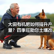 大田有机肥如何提升产量?四季旺助您土壤改良(图1) 大田有机肥如何提升产量?四季旺助您土壤改良(图1)