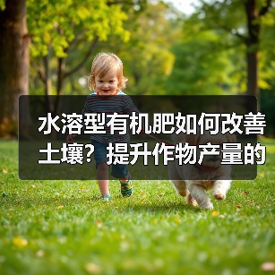 水溶型有机肥如何改善土壤?提升作物产量的关键(图2) 水溶型有机肥如何改善土壤?提升作物产量的关键(图2)
