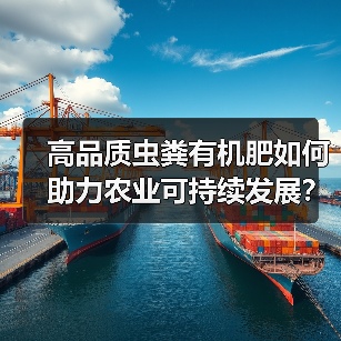 高品质虫粪有机肥如何助力农业可持续发展?中国上市引发关注(图1) 高品质虫粪有机肥如何助力农业可持续发展?中国上市引发关注(图1)