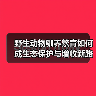 野生动物驯养繁育如何成生态保护与增收新路径?(图3) 野生动物驯养繁育如何成生态保护与增收新路径?(图3)