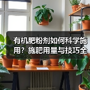 有机肥粉剂如何科学施用?施肥用量与技巧全解析(图4) 有机肥粉剂如何科学施用?施肥用量与技巧全解析(图4)
