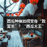 西瓜种植如何变身“致富果”?“西瓜大王”王西恒的科学种瓜秘诀(图4) 西瓜种植如何变身“致富果”?“西瓜大王”王西恒的科学种瓜秘诀(图4)