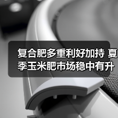 复合肥多重利好加持 夏季玉米肥市场稳中有升(图1) 复合肥多重利好加持 夏季玉米肥市场稳中有升(图1)