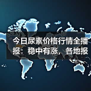 今日尿素价格行情全播报:稳中有涨,各地报价一览(图1) 今日尿素价格行情全播报:稳中有涨,各地报价一览(图1)