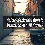 高效改良土壤的生物有机肥怎么用?增产增效秘诀全解析(图2) 高效改良土壤的生物有机肥怎么用?增产增效秘诀全解析(图2)