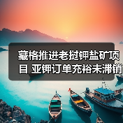 藏格推进老挝钾盐矿项目 亚钾订单充裕未滞销(图1) 藏格推进老挝钾盐矿项目 亚钾订单充裕未滞销(图1)