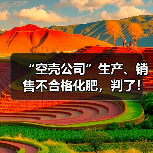 “空壳公司”生产、销售不合格化肥,判了!(图1) “空壳公司”生产、销售不合格化肥,判了!(图1)
