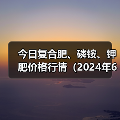 今日复合肥、磷铵、钾肥价格行情(2024年6月25日)(图2) 今日复合肥、磷铵、钾肥价格行情(2024年6月25日)(图2)