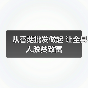 从香菇批发做起 让全县人脱贫致富（图3）