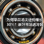 为何采花毛尖逆势增长30%?茶叶市场遇冷背后真相曝光 为何采花毛尖逆势增长30%?茶叶市场遇冷背后真相曝光